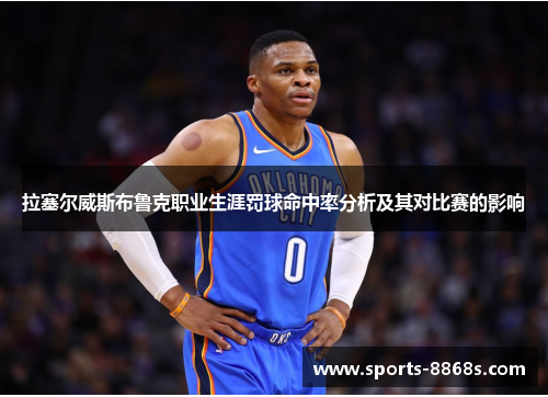 拉塞尔威斯布鲁克职业生涯罚球命中率分析及其对比赛的影响 拉塞尔威斯布鲁克职业生涯罚球命中率分析及其对比赛的影响