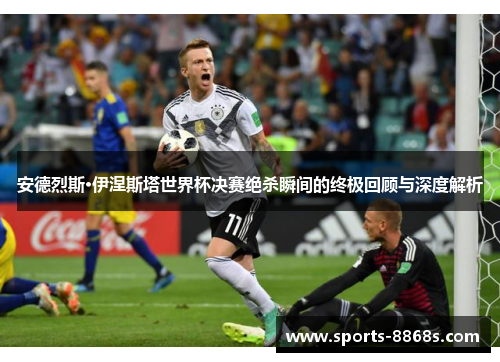 安德烈斯·伊涅斯塔世界杯决赛绝杀瞬间的终极回顾与深度解析