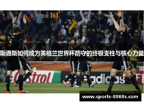 斯通斯如何成为英格兰世界杯防守的终极支柱与核心力量