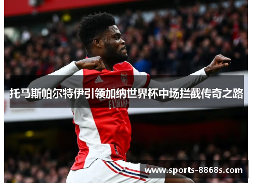 托马斯帕尔特伊引领加纳世界杯中场拦截传奇之路