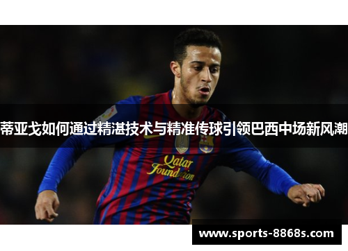 蒂亚戈如何通过精湛技术与精准传球引领巴西中场新风潮 蒂亚戈如何通过精湛技术与精准传球引领巴西中场新风潮