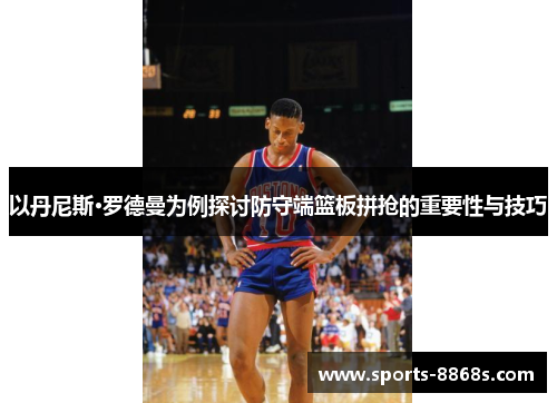 以丹尼斯·罗德曼为例探讨防守端篮板拼抢的重要性与技巧