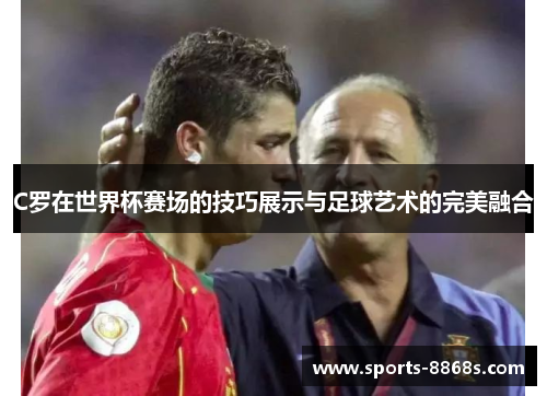 C罗在世界杯赛场的技巧展示与足球艺术的完美融合