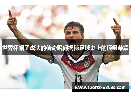 世界杯帽子戏法的传奇瞬间揭秘足球史上的顶级荣耀