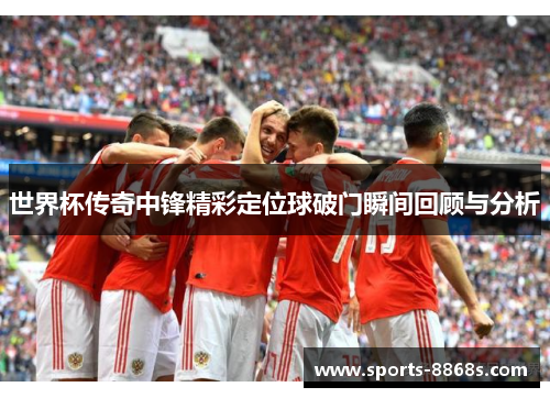世界杯传奇中锋精彩定位球破门瞬间回顾与分析 世界杯传奇中锋精彩定位球破门瞬间回顾与分析