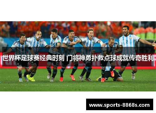 世界杯足球赛经典时刻 门将神勇扑救点球成就传奇胜利 世界杯足球赛经典时刻 门将神勇扑救点球成就传奇胜利