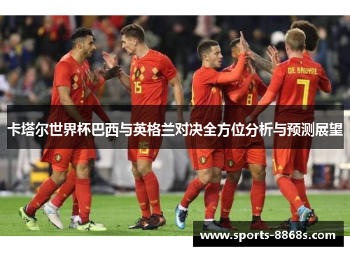 卡塔尔世界杯巴西与英格兰对决全方位分析与预测展望 卡塔尔世界杯巴西与英格兰对决全方位分析与预测展望