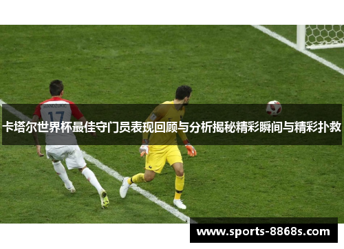 卡塔尔世界杯最佳守门员表现回顾与分析揭秘精彩瞬间与精彩扑救