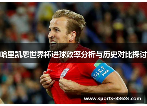 哈里凯恩世界杯进球效率分析与历史对比探讨 哈里凯恩世界杯进球效率分析与历史对比探讨