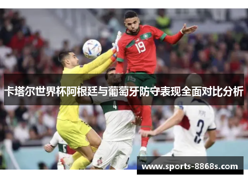 卡塔尔世界杯阿根廷与葡萄牙防守表现全面对比分析 卡塔尔世界杯阿根廷与葡萄牙防守表现全面对比分析