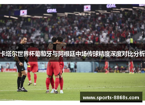 卡塔尔世界杯葡萄牙与阿根廷中场传球精度深度对比分析 卡塔尔世界杯葡萄牙与阿根廷中场传球精度深度对比分析