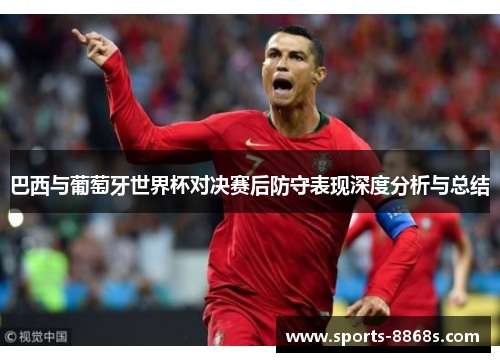 巴西与葡萄牙世界杯对决赛后防守表现深度分析与总结 巴西与葡萄牙世界杯对决赛后防守表现深度分析与总结