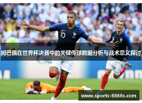 姆巴佩在世界杯决赛中的关键传球数据分析与战术意义探讨 姆巴佩在世界杯决赛中的关键传球数据分析与战术意义探讨