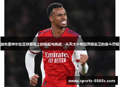 加布里埃尔在足球赛场上的崛起与挑战:从天才少年到顶级后卫的奋斗历程 加布里埃尔在足球赛场上的崛起与挑战:从天才少年到顶级后卫的奋斗历程