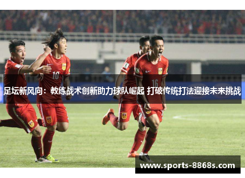 足坛新风向:教练战术创新助力球队崛起 打破传统打法迎接未来挑战 足坛新风向:教练战术创新助力球队崛起 打破传统打法迎接未来挑战