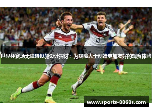 世界杯赛场无障碍设施设计探讨:为残障人士创造更加友好的观赛体验 世界杯赛场无障碍设施设计探讨:为残障人士创造更加友好的观赛体验