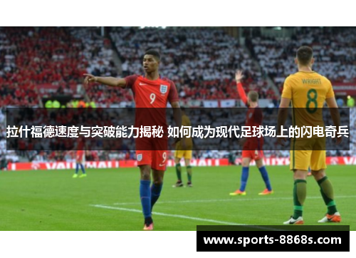 拉什福德速度与突破能力揭秘 如何成为现代足球场上的闪电奇兵 拉什福德速度与突破能力揭秘 如何成为现代足球场上的闪电奇兵