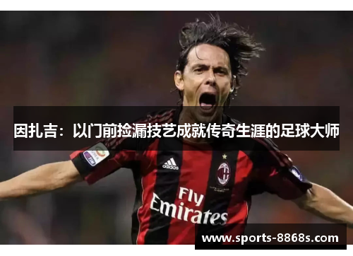 因扎吉:以门前捡漏技艺成就传奇生涯的足球大师 因扎吉:以门前捡漏技艺成就传奇生涯的足球大师
