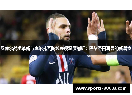 图赫尔战术革新与库尔扎瓦防线表现深度剖析:巴黎圣日耳曼的新篇章 图赫尔战术革新与库尔扎瓦防线表现深度剖析:巴黎圣日耳曼的新篇章
