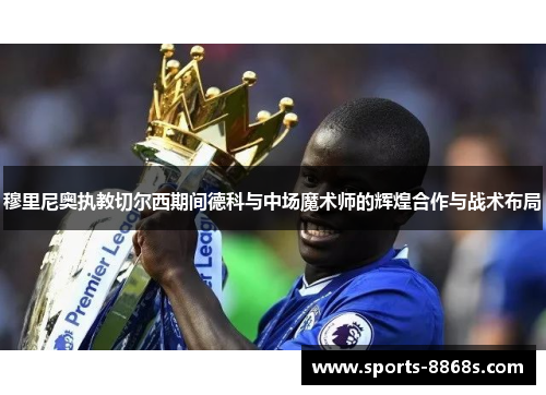 穆里尼奥执教切尔西期间德科与中场魔术师的辉煌合作与战术布局 穆里尼奥执教切尔西期间德科与中场魔术师的辉煌合作与战术布局