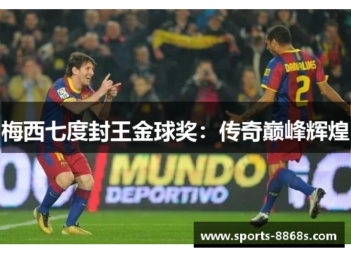 梅西七度封王金球奖:传奇巅峰辉煌 梅西七度封王金球奖:传奇巅峰辉煌