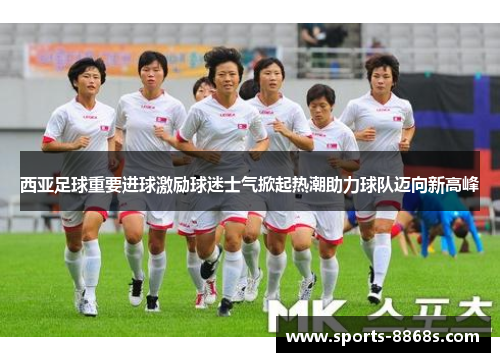 西亚足球重要进球激励球迷士气掀起热潮助力球队迈向新高峰 西亚足球重要进球激励球迷士气掀起热潮助力球队迈向新高峰