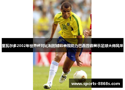 里瓦尔多2002年世界杯对比利时精彩表现助力巴西晋级展示足球大师风采