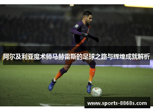 阿尔及利亚魔术师马赫雷斯的足球之路与辉煌成就解析