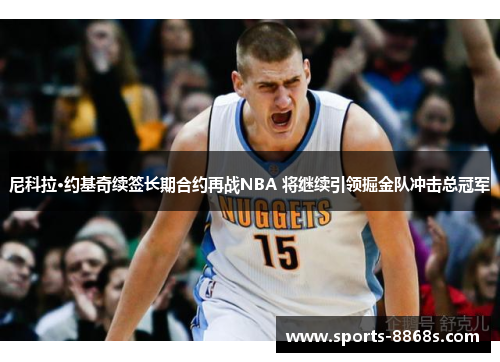 尼科拉·约基奇续签长期合约再战NBA 将继续引领掘金队冲击总冠军