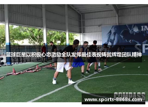 篮球巨星以积极心态激励全队发挥最佳表现铸就辉煌团队精神