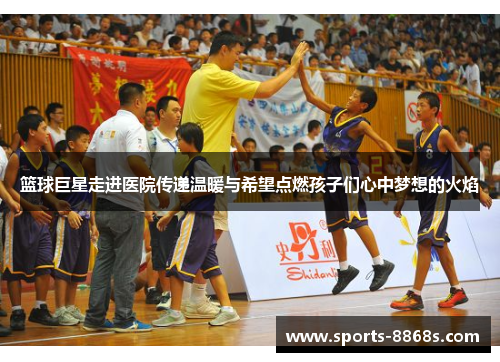 篮球巨星走进医院传递温暖与希望点燃孩子们心中梦想的火焰 篮球巨星走进医院传递温暖与希望点燃孩子们心中梦想的火焰