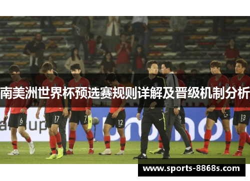 南美洲世界杯预选赛规则详解及晋级机制分析 南美洲世界杯预选赛规则详解及晋级机制分析