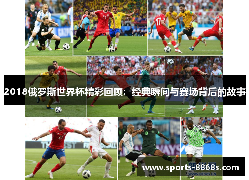 2018俄罗斯世界杯精彩回顾:经典瞬间与赛场背后的故事 2018俄罗斯世界杯精彩回顾:经典瞬间与赛场背后的故事