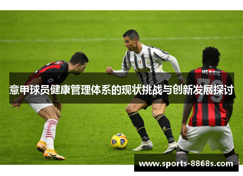 意甲球员健康管理体系的现状挑战与创新发展探讨 意甲球员健康管理体系的现状挑战与创新发展探讨