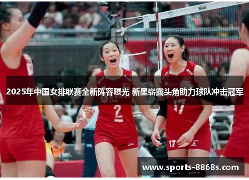 2025年中国女排联赛全新阵容曝光 新星崭露头角助力球队冲击冠军