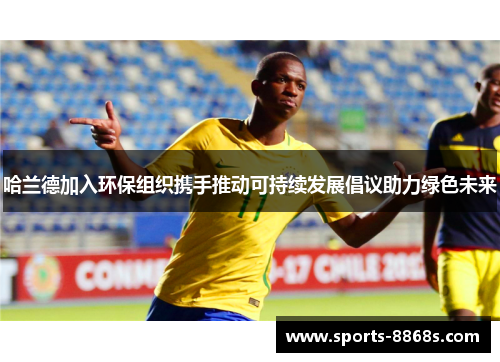 哈兰德加入环保组织携手推动可持续发展倡议助力绿色未来