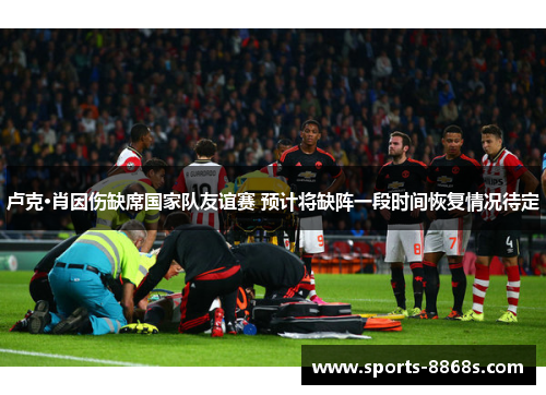 卢克·肖因伤缺席国家队友谊赛 预计将缺阵一段时间恢复情况待定 卢克·肖因伤缺席国家队友谊赛 预计将缺阵一段时间恢复情况待定