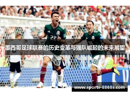 墨西哥足球联赛的历史变革与强队崛起的未来展望 墨西哥足球联赛的历史变革与强队崛起的未来展望