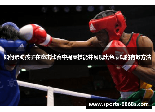 如何帮助孩子在拳击比赛中提高技能并展现出色表现的有效方法