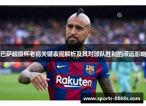 巴萨超级杯老将关键表现解析及其对球队胜利的深远影响