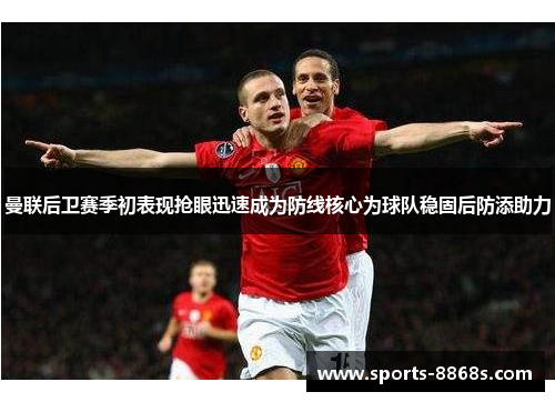 曼联后卫赛季初表现抢眼迅速成为防线核心为球队稳固后防添助力