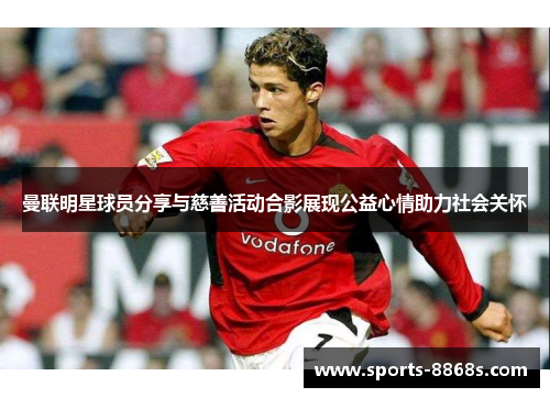 曼联明星球员分享与慈善活动合影展现公益心情助力社会关怀