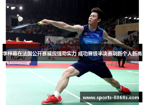 李梓嘉在法国公开赛展现强劲实力 成功晋级半决赛刷新个人新高
