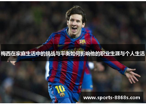 梅西在家庭生活中的挑战与平衡如何影响他的职业生涯与个人生活 梅西在家庭生活中的挑战与平衡如何影响他的职业生涯与个人生活