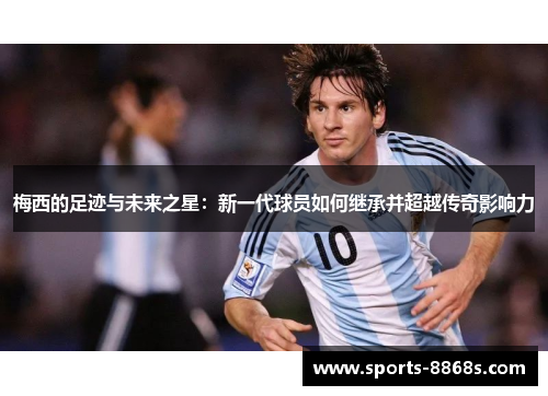 梅西的足迹与未来之星：新一代球员如何继承并超越传奇影响力