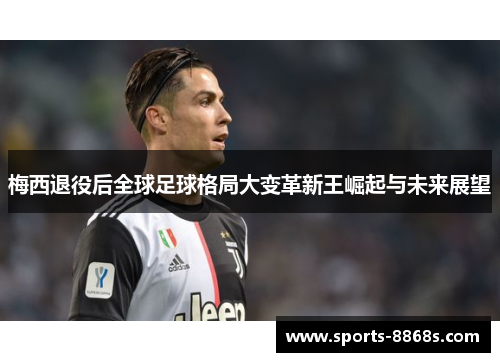 梅西退役后全球足球格局大变革新王崛起与未来展望