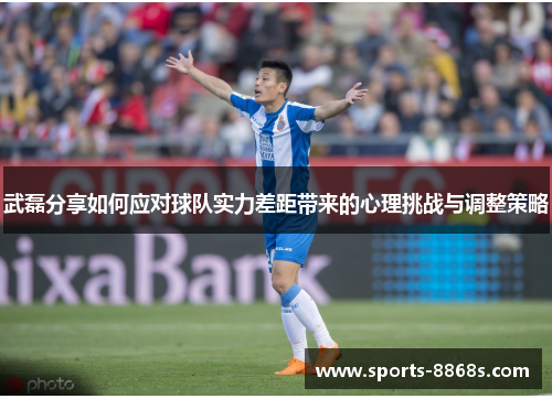 武磊分享如何应对球队实力差距带来的心理挑战与调整策略