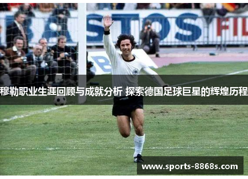 穆勒职业生涯回顾与成就分析 探索德国足球巨星的辉煌历程 穆勒职业生涯回顾与成就分析 探索德国足球巨星的辉煌历程