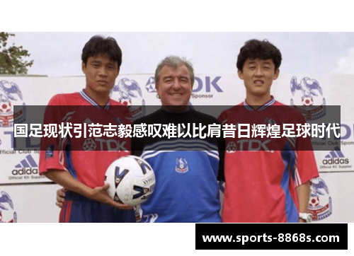 国足现状引范志毅感叹难以比肩昔日辉煌足球时代