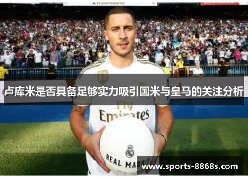 卢库米是否具备足够实力吸引国米与皇马的关注分析 卢库米是否具备足够实力吸引国米与皇马的关注分析